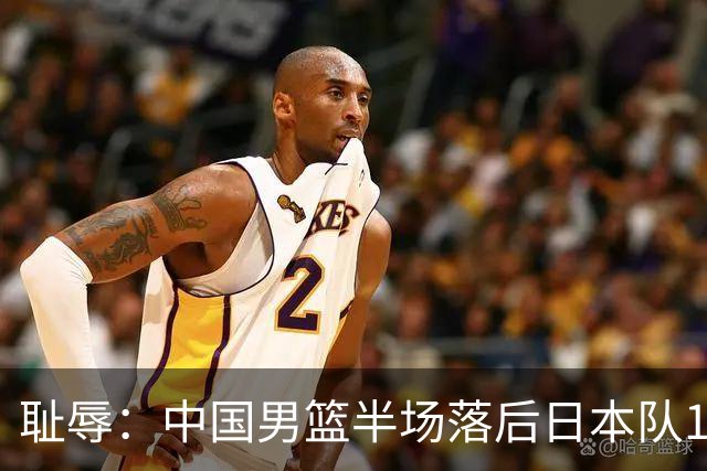 耻辱：中国男篮半场落后日本队19分，苏群的观点让人贻笑大方